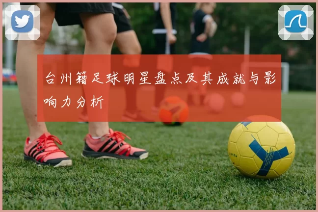 台州籍足球明星盘点及其成就与影响力分析