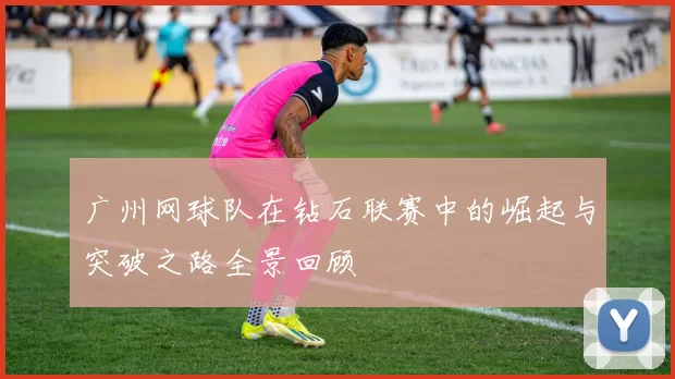 广州网球队在钻石联赛中的崛起与突破之路全景回顾