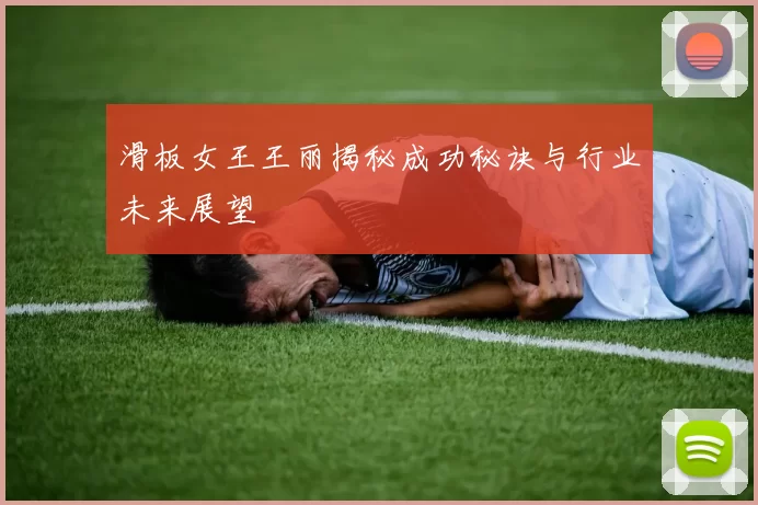 滑板女王王丽揭秘成功秘诀与行业未来展望