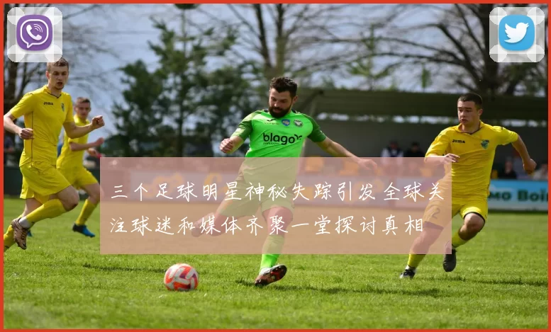 三个足球明星神秘失踪引发全球关注球迷和媒体齐聚一堂探讨真相