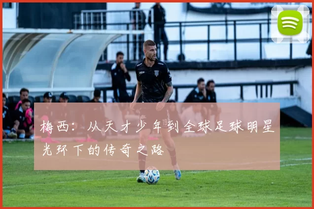 梅西：从天才少年到全球足球明星光环下的传奇之路