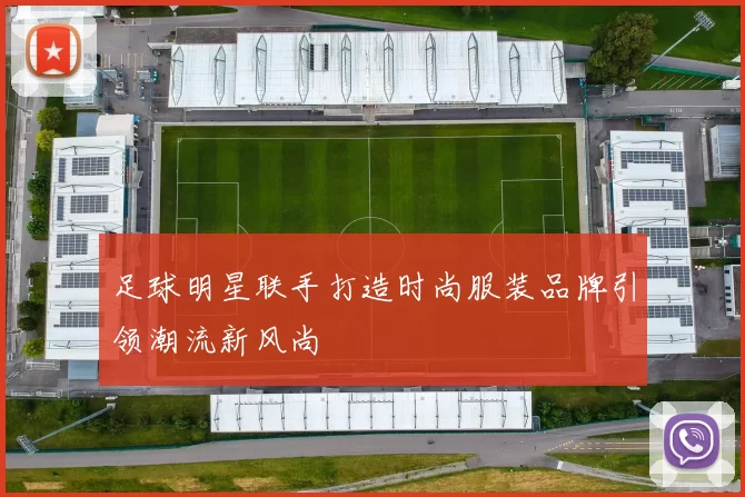 足球明星联手打造时尚服装品牌引领潮流新风尚