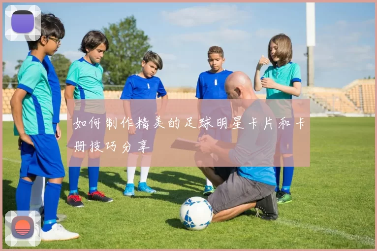 如何制作精美的足球明星卡片和卡册技巧分享