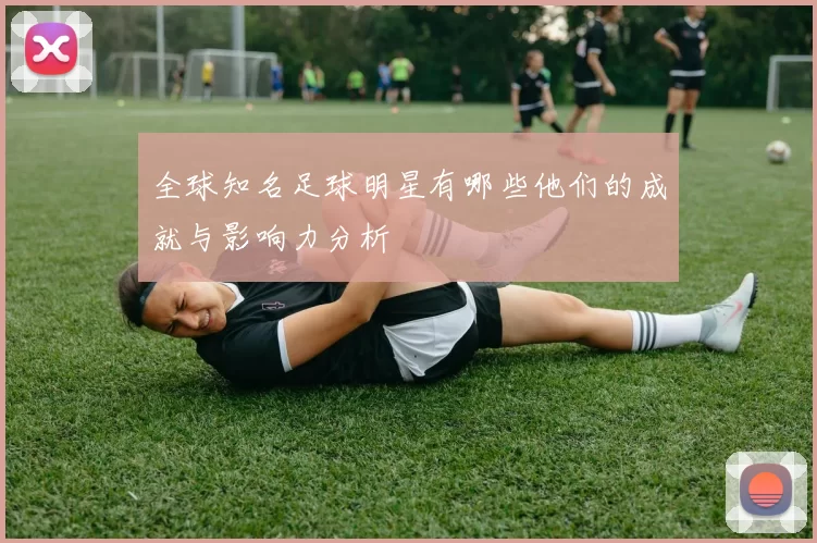 全球知名足球明星有哪些他们的成就与影响力分析