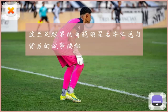 波兰足球界的奇葩明星名字汇总与背后的故事揭秘