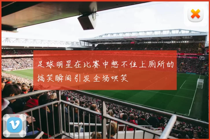 足球明星在比赛中憋不住上厕所的搞笑瞬间引发全场哄笑