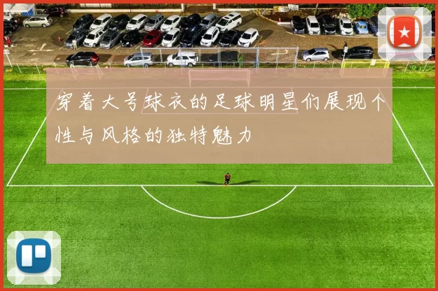 穿着大号球衣的足球明星们展现个性与风格的独特魅力