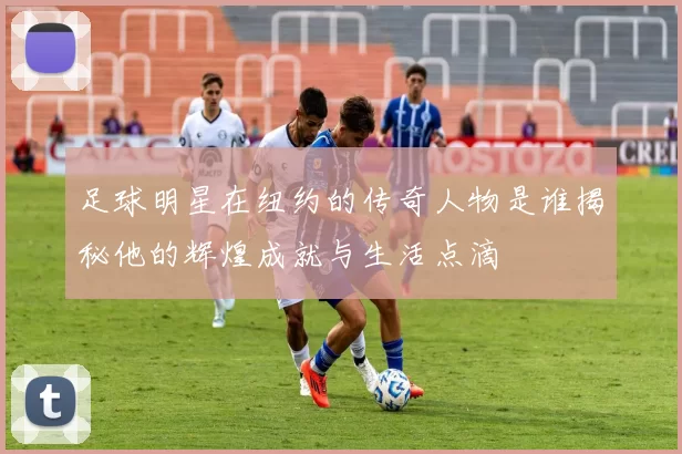 足球明星在纽约的传奇人物是谁揭秘他的辉煌成就与生活点滴