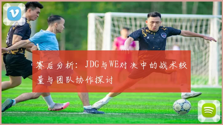 赛后分析：JDG与WE对决中的战术较量与团队协作探讨