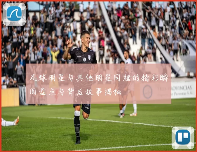 足球明星与其他明星同框的精彩瞬间盘点与背后故事揭秘