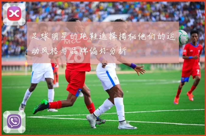 足球明星的跑鞋选择揭秘他们的运动风格与品牌偏好分析
