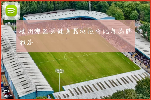 福州哪里买健身器材性价比与品牌推荐