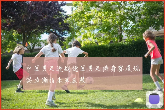 中国男足迎战德国男足热身赛展现实力期待未来发展