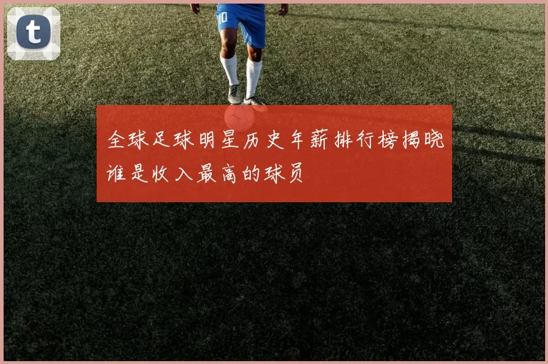 全球足球明星历史年薪排行榜揭晓谁是收入最高的球员