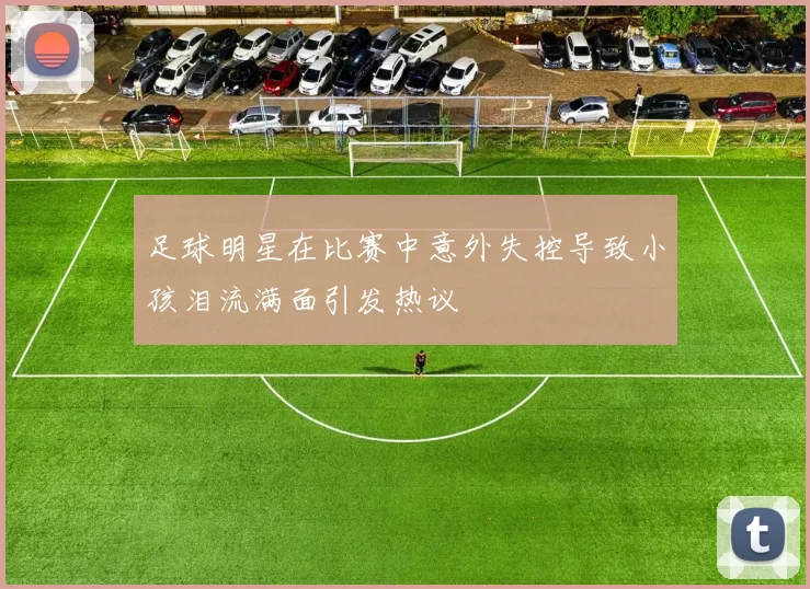 足球明星在比赛中意外失控导致小孩泪流满面引发热议