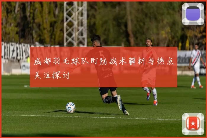 成都羽毛球队盯防战术解析与热点关注探讨