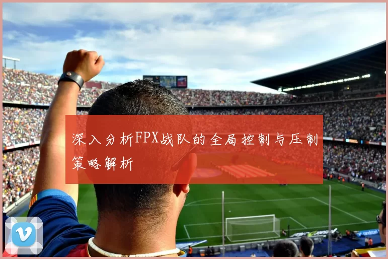 深入分析FPX战队的全局控制与压制策略解析