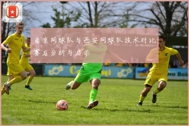 南京网球队与西安网球队技术对比赛后分析与启示