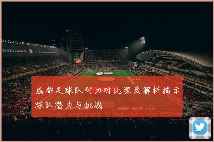 成都足球队耐力对比深度解析揭示球队潜力与挑战