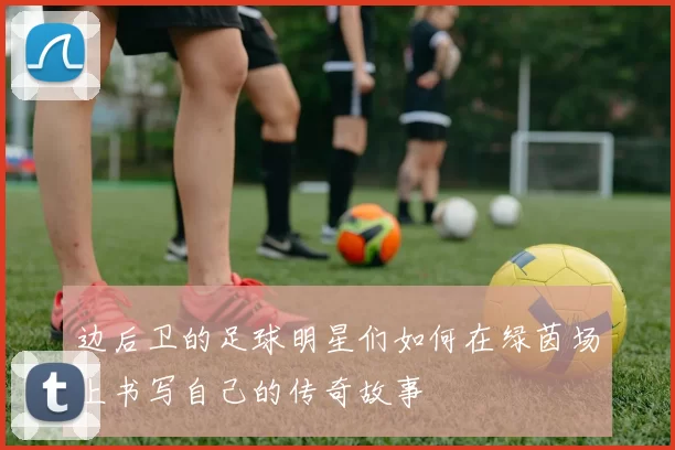 边后卫的足球明星们如何在绿茵场上书写自己的传奇故事