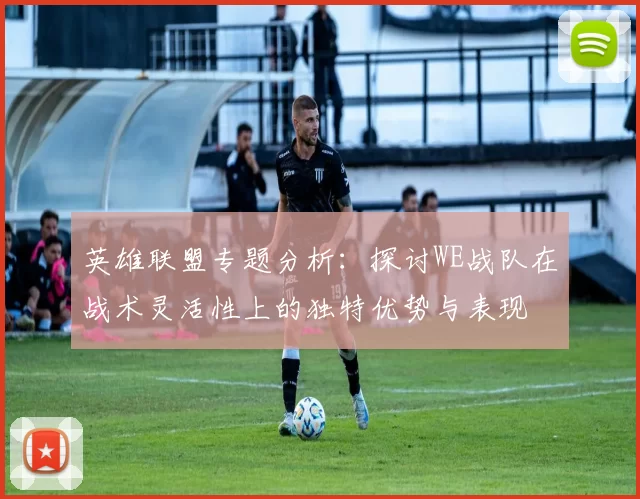 英雄联盟专题分析：探讨WE战队在战术灵活性上的独特优势与表现