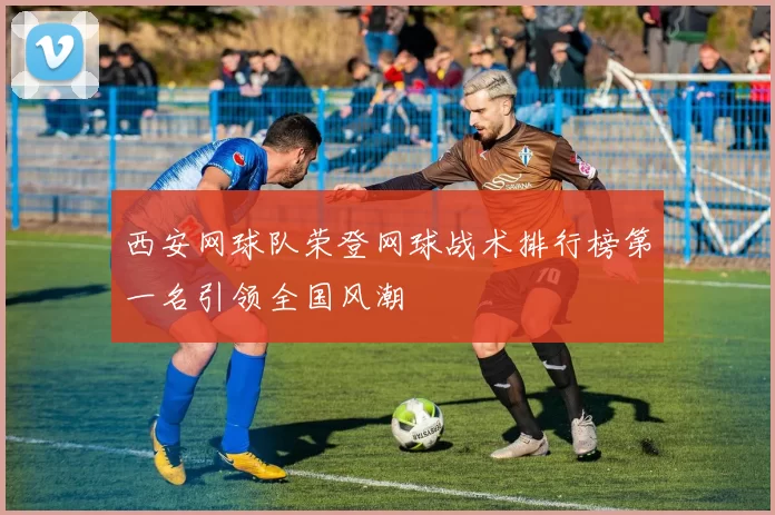 西安网球队荣登网球战术排行榜第一名引领全国风潮
