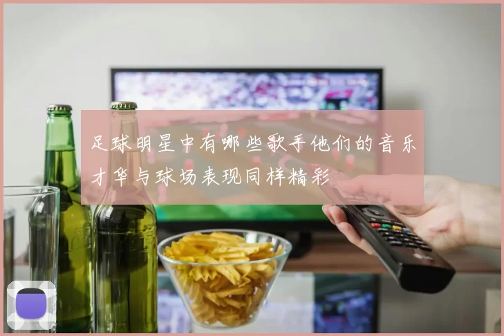 足球明星中有哪些歌手他们的音乐才华与球场表现同样精彩