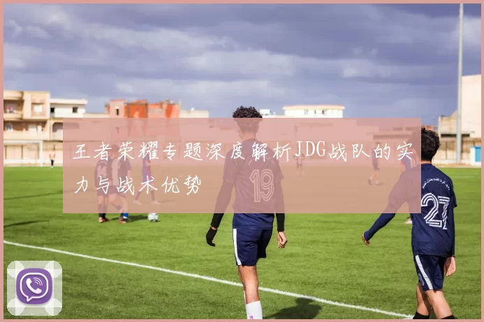 王者荣耀专题深度解析JDG战队的实力与战术优势
