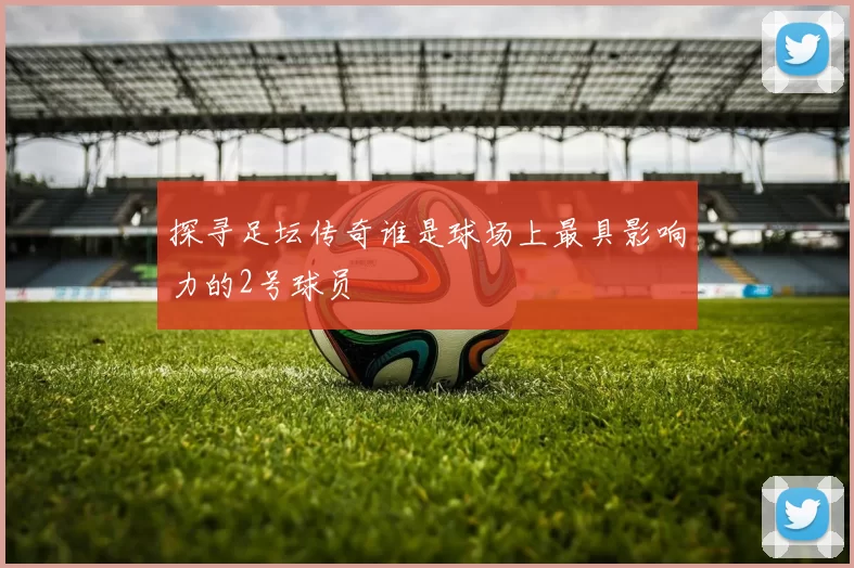 探寻足坛传奇谁是球场上最具影响力的2号球员