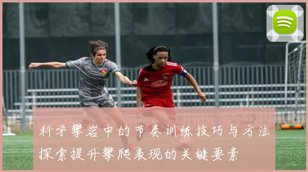 科学攀岩中的节奏训练技巧与方法探索提升攀爬表现的关键要素