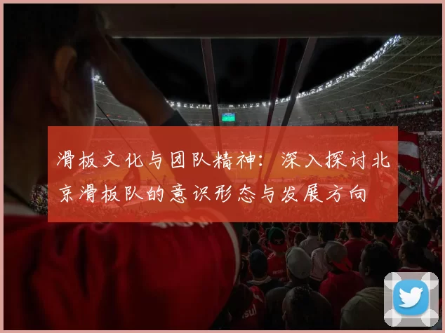 滑板文化与团队精神：深入探讨北京滑板队的意识形态与发展方向