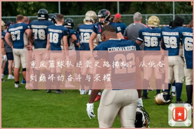 重庆篮球队逆袭之路揭秘：从低谷到巅峰的奋斗与荣耀