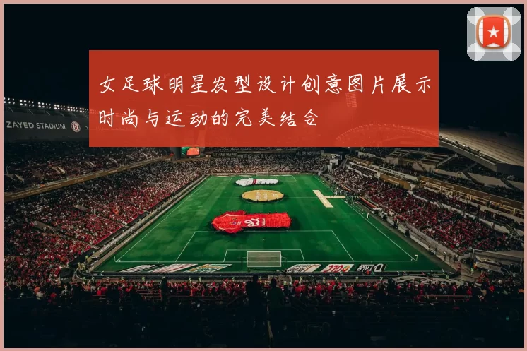 女足球明星发型设计创意图片展示时尚与运动的完美结合
