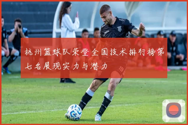 杭州篮球队荣登全国技术排行榜第七名展现实力与潜力