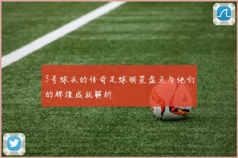 5号球衣的传奇足球明星盘点与他们的辉煌成就解析