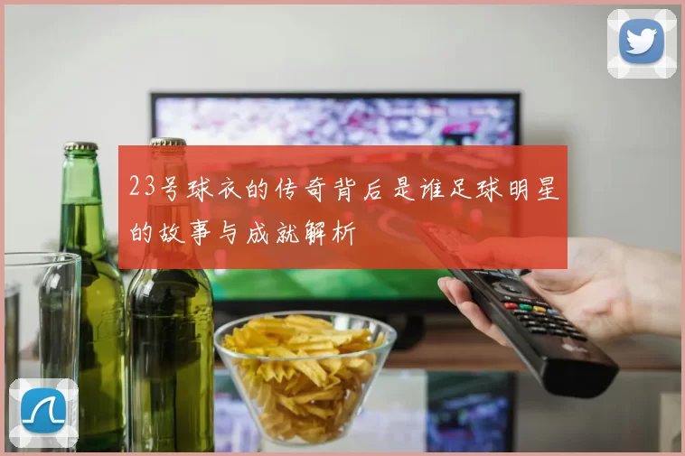 23号球衣的传奇背后是谁足球明星的故事与成就解析