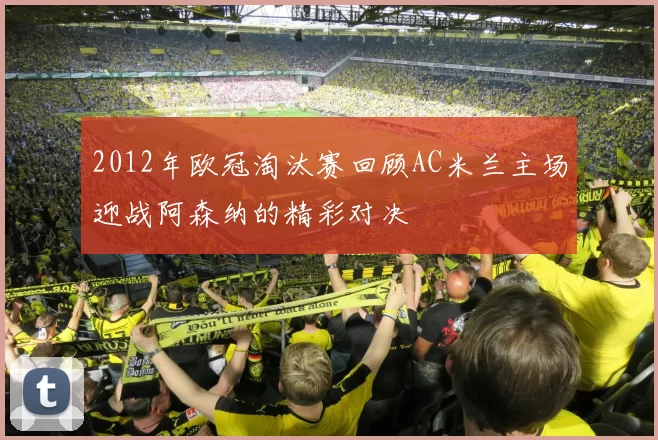 2012年欧冠淘汰赛回顾AC米兰主场迎战阿森纳的精彩对决