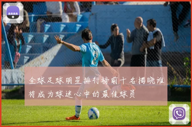 全球足球明星排行榜前十名揭晓谁将成为球迷心中的最佳球员