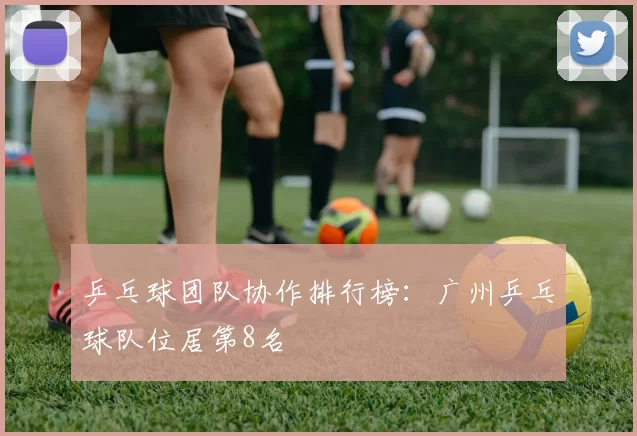 乒乓球团队协作排行榜：广州乒乓球队位居第8名