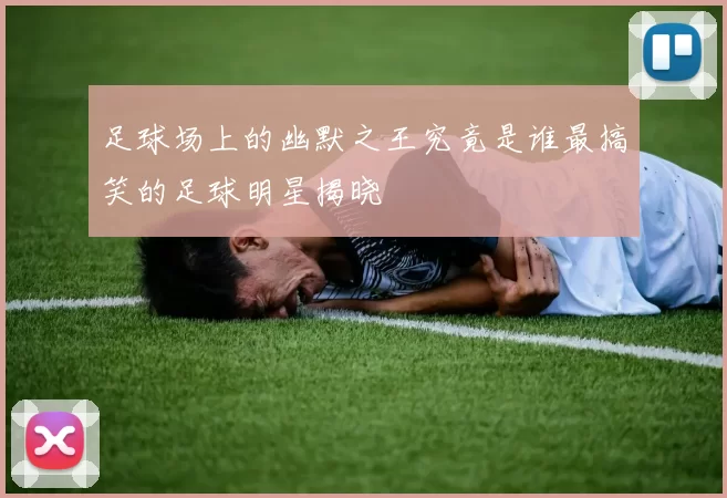足球场上的幽默之王究竟是谁最搞笑的足球明星揭晓