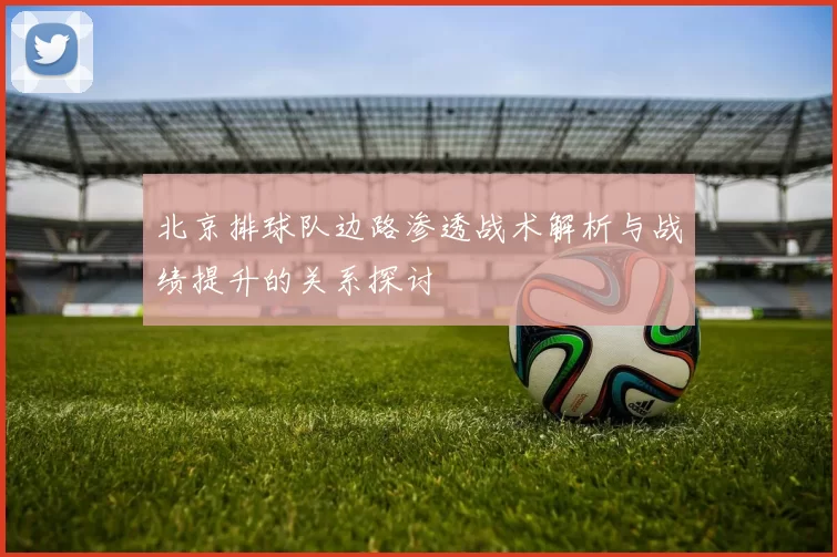 北京排球队边路渗透战术解析与战绩提升的关系探讨
