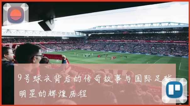 9号球衣背后的传奇故事与国际足球明星的辉煌历程