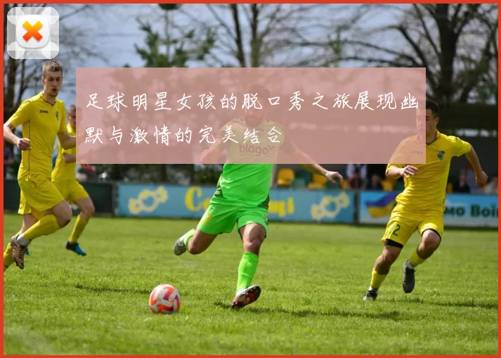 足球明星女孩的脱口秀之旅展现幽默与激情的完美结合
