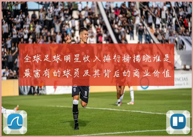 全球足球明星收入排行榜揭晓谁是最富有的球员及其背后的商业价值分析