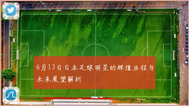 6月13日日本足球明星的辉煌历程与未来展望解析