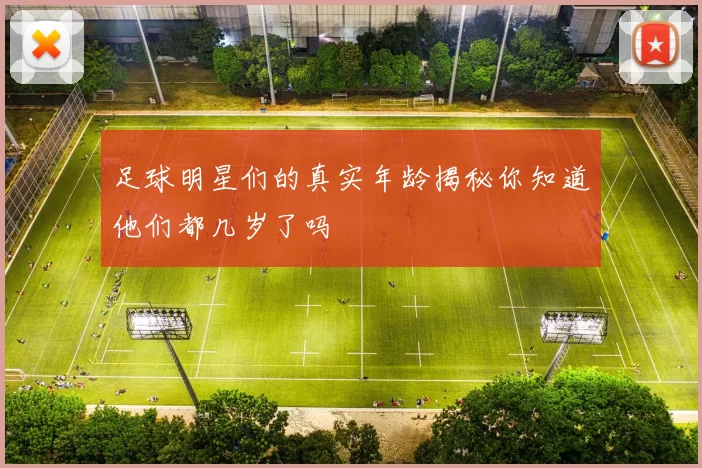 足球明星们的真实年龄揭秘你知道他们都几岁了吗
