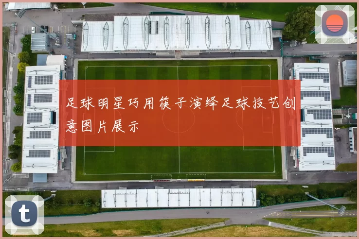 足球明星巧用筷子演绎足球技艺创意图片展示