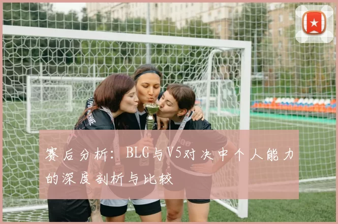 赛后分析：BLG与V5对决中个人能力的深度剖析与比较