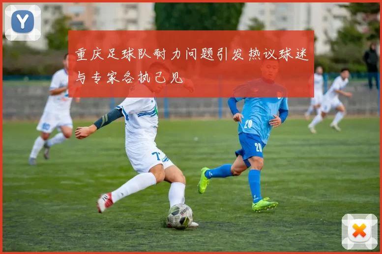 重庆足球队耐力问题引发热议球迷与专家各执己见
