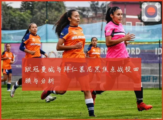 欧冠曼城与拜仁慕尼黑焦点战役回顾与分析